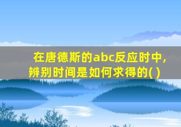 在唐德斯的abc反应时中,辨别时间是如何求得的( )